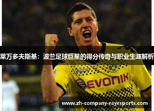 莱万多夫斯基：波兰足球巨星的得分传奇与职业生涯解析