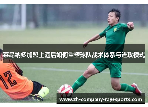 莱昂纳多加盟上港后如何重塑球队战术体系与进攻模式