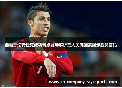 葡萄牙逆转捷克成功晋级赛场解析三大关键因素揭示胜负密码