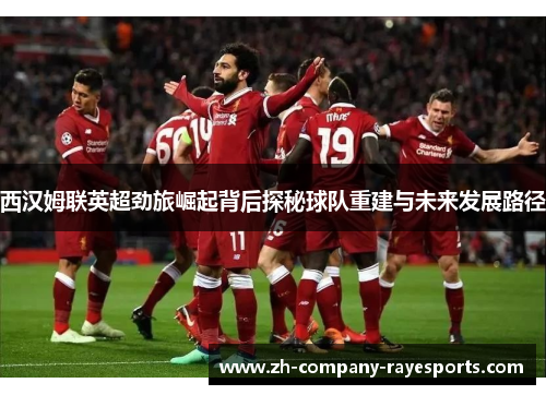 西汉姆联英超劲旅崛起背后探秘球队重建与未来发展路径