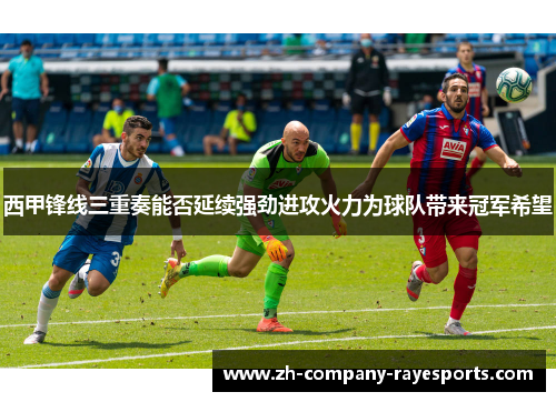 西甲锋线三重奏能否延续强劲进攻火力为球队带来冠军希望