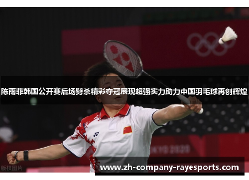 陈雨菲韩国公开赛后场劈杀精彩夺冠展现超强实力助力中国羽毛球再创辉煌