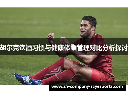 胡尔克饮酒习惯与健康体脂管理对比分析探讨