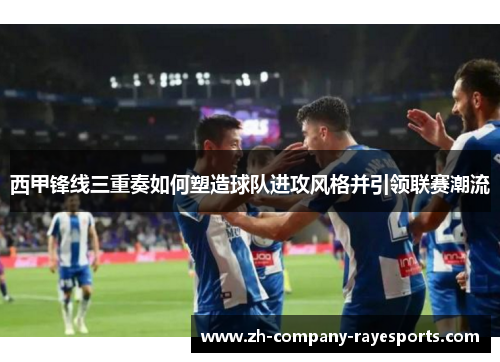 西甲锋线三重奏如何塑造球队进攻风格并引领联赛潮流