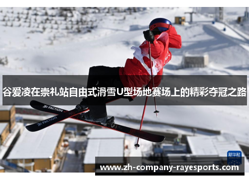 谷爱凌在崇礼站自由式滑雪U型场地赛场上的精彩夺冠之路
