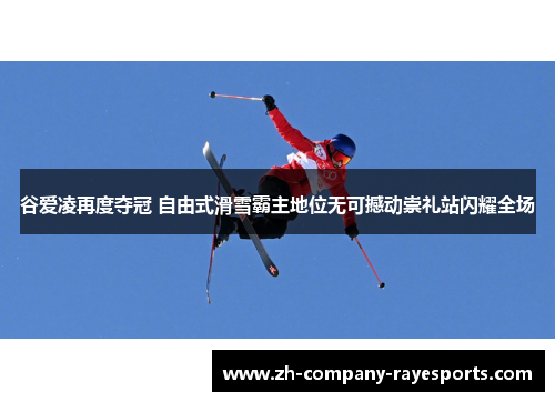 谷爱凌再度夺冠 自由式滑雪霸主地位无可撼动崇礼站闪耀全场