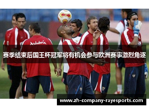 赛季结束后国王杯冠军将有机会参与欧洲赛事激烈角逐