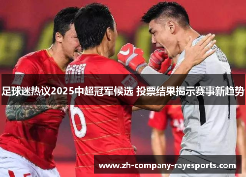 足球迷热议2025中超冠军候选 投票结果揭示赛事新趋势