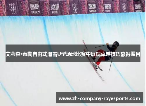 艾莉森·泰勒自由式滑雪U型场地比赛中展现卓越技巧赢得瞩目