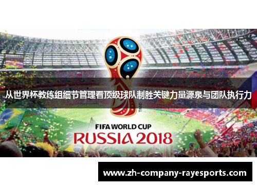 从世界杯教练组细节管理看顶级球队制胜关键力量源泉与团队执行力