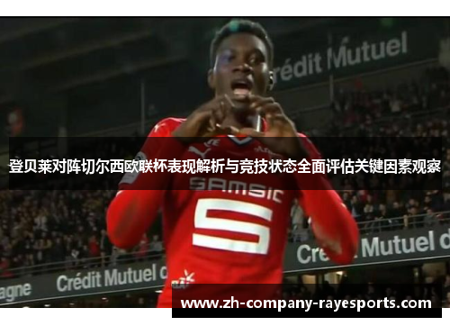 登贝莱对阵切尔西欧联杯表现解析与竞技状态全面评估关键因素观察