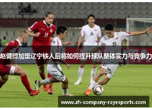 赵健博加盟辽宁铁人后将如何提升球队整体实力与竞争力