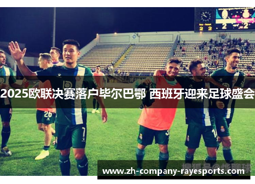 2025欧联决赛落户毕尔巴鄂 西班牙迎来足球盛会
