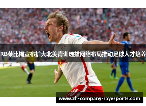 RB莱比锡宣布扩大北美青训选拔网络布局推动足球人才培养