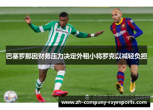 巴塞罗那因财务压力决定外租小将罗克以减轻负担