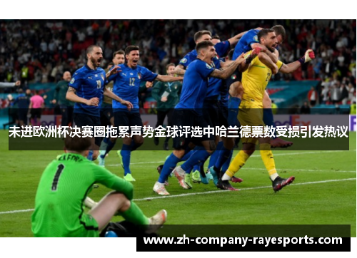 未进欧洲杯决赛圈拖累声势金球评选中哈兰德票数受损引发热议