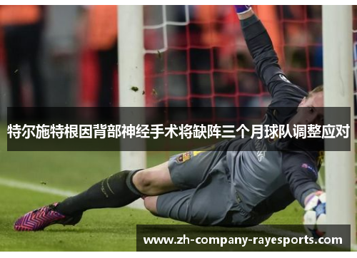 特尔施特根因背部神经手术将缺阵三个月球队调整应对