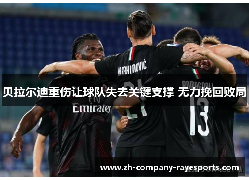 贝拉尔迪重伤让球队失去关键支撑 无力挽回败局