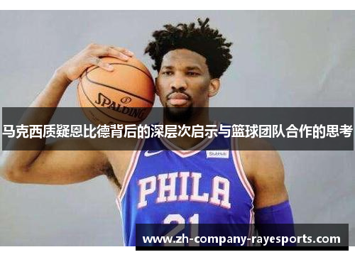 马克西质疑恩比德背后的深层次启示与篮球团队合作的思考