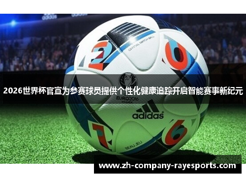 2026世界杯官宣为参赛球员提供个性化健康追踪开启智能赛事新纪元