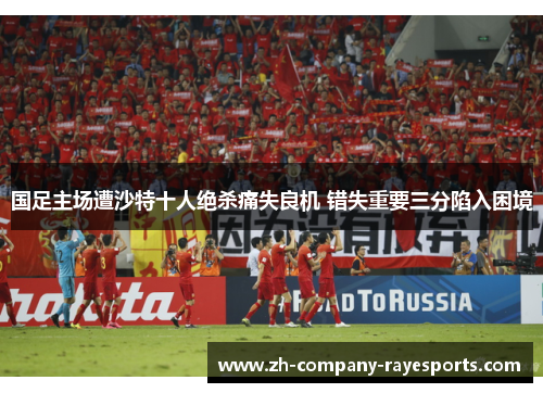 国足主场遭沙特十人绝杀痛失良机 错失重要三分陷入困境