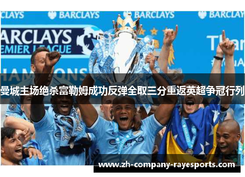 曼城主场绝杀富勒姆成功反弹全取三分重返英超争冠行列