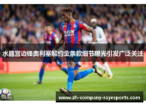 水晶宫边锋奥利塞解约金条款细节曝光引发广泛关注
